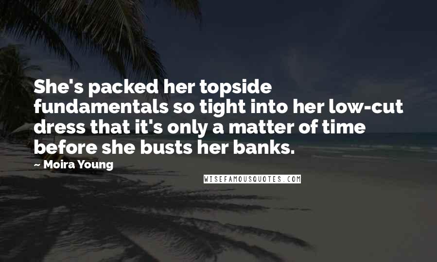 Moira Young quotes: She's packed her topside fundamentals so tight into her low-cut dress that it's only a matter of time before she busts her banks. Moira Young quotes: She's packed her topside fundamentals so tight into her low-cut dress that it's only a matter of time before she busts her banks.