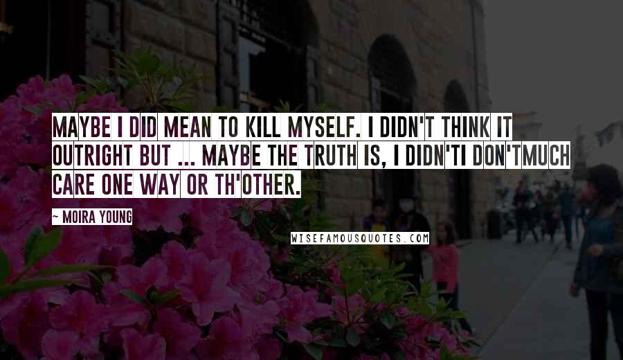 Moira Young quotes: Maybe I did mean to kill myself. I didn't think it outright but ... maybe the truth is, I didn'tI don'tmuch care one way or th'other.