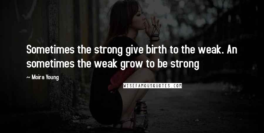 Moira Young quotes: Sometimes the strong give birth to the weak. An sometimes the weak grow to be strong