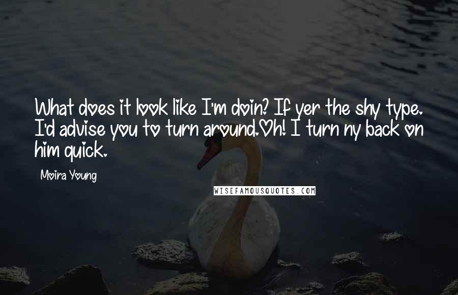 Moira Young quotes: What does it look like I'm doin? If yer the shy type. I'd advise you to turn around.Oh! I turn ny back on him quick.