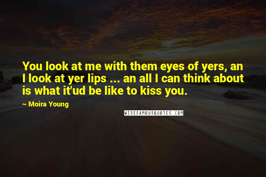 Moira Young quotes: You look at me with them eyes of yers, an I look at yer lips ... an all I can think about is what it'ud be like to kiss you.