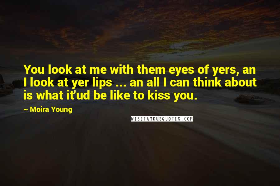 Moira Young quotes: You look at me with them eyes of yers, an I look at yer lips ... an all I can think about is what it'ud be like to kiss you. Moira Young quotes: You look at me with them eyes of yers, an I look at yer lips ... an all I can think about is what it'ud be like to kiss you.