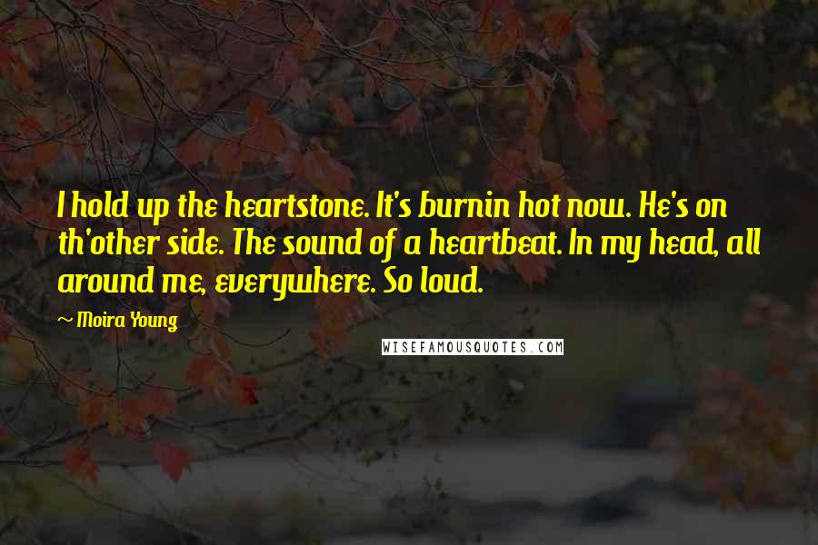 Moira Young quotes: I hold up the heartstone. It's burnin hot now. He's on th'other side. The sound of a heartbeat. In my head, all around me, everywhere. So loud.