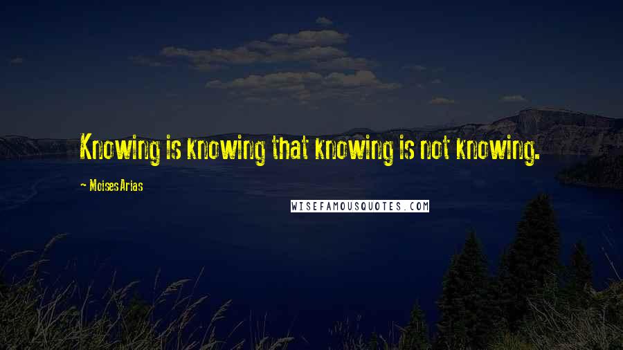 Moises Arias quotes: Knowing is knowing that knowing is not knowing.