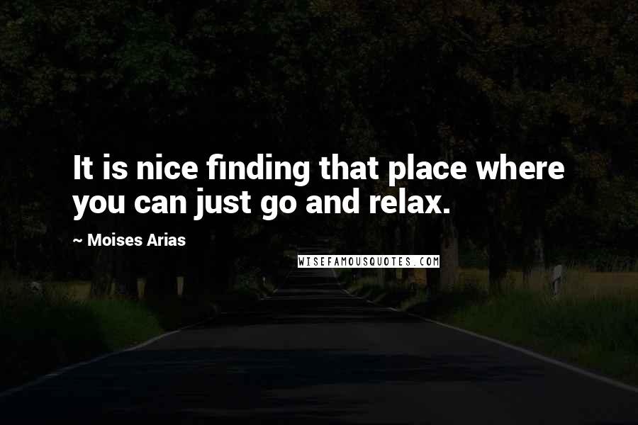 Moises Arias quotes: It is nice finding that place where you can just go and relax.