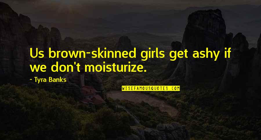 Moisturize Quotes By Tyra Banks: Us brown-skinned girls get ashy if we don't