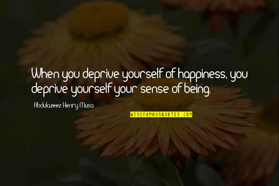 Mojmir Machan Quotes By Abdulazeez Henry Musa: When you deprive yourself of happiness, you deprive Mojmir Machan Quotes By Abdulazeez Henry Musa: When you deprive yourself of happiness, you deprive