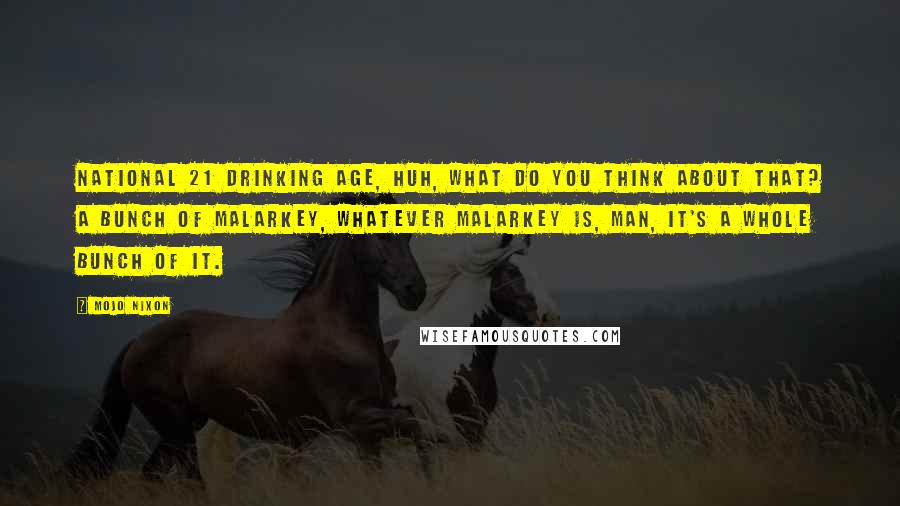 Mojo Nixon quotes: National 21 drinking age, huh, what do you think about that? A bunch of malarkey, whatever malarkey is, man, it's a whole bunch of it.