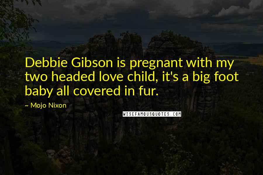 Mojo Nixon quotes: Debbie Gibson is pregnant with my two headed love child, it's a big foot baby all covered in fur.