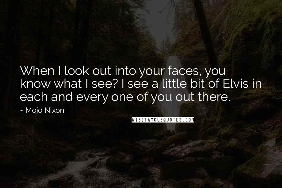 Mojo Nixon quotes: When I look out into your faces, you know what I see? I see a little bit of Elvis in each and every one of you out there.