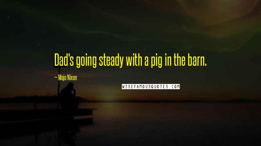 Mojo Nixon quotes: Dad's going steady with a pig in the barn.