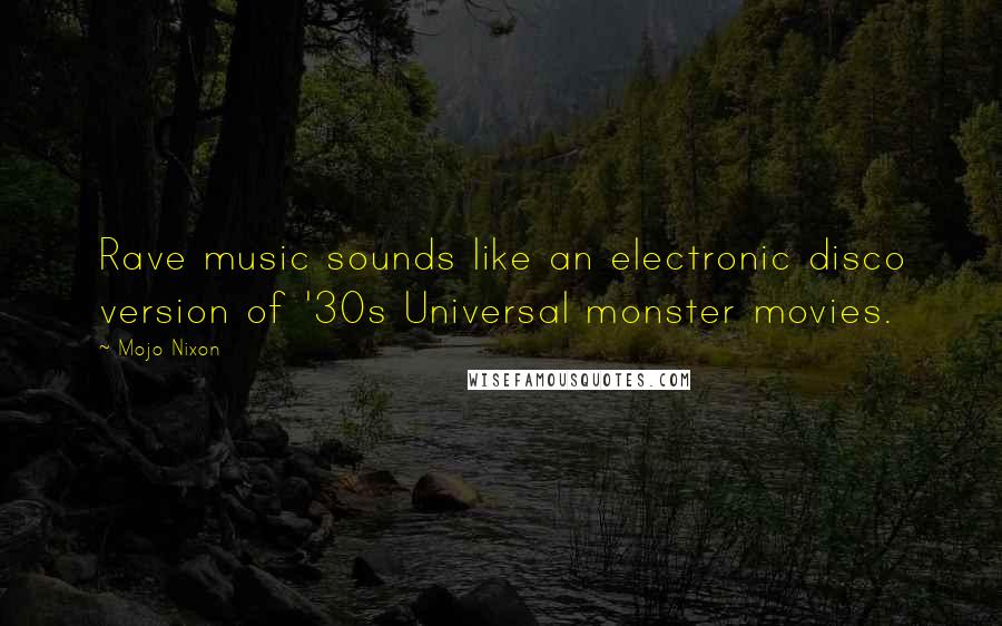 Mojo Nixon quotes: Rave music sounds like an electronic disco version of '30s Universal monster movies.