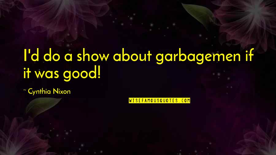 Mojovic Bows Quotes By Cynthia Nixon: I'd do a show about garbagemen if it Mojovic Bows Quotes By Cynthia Nixon: I'd do a show about garbagemen if it