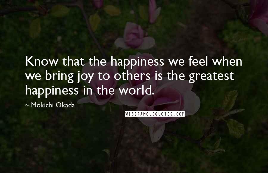 Mokichi Okada quotes: Know that the happiness we feel when we bring joy to others is the greatest happiness in the world.