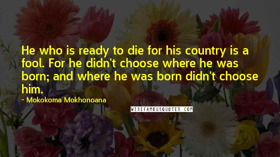 Mokokoma Mokhonoana quotes: He who is ready to die for his country is a fool. For he didn't choose where he was born; and where he was born didn't choose him.