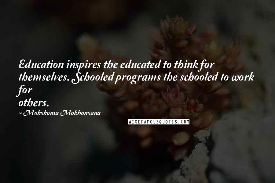 Mokokoma Mokhonoana quotes: Education inspires the educated to think for themselves. Schooled programs the schooled to work for others.