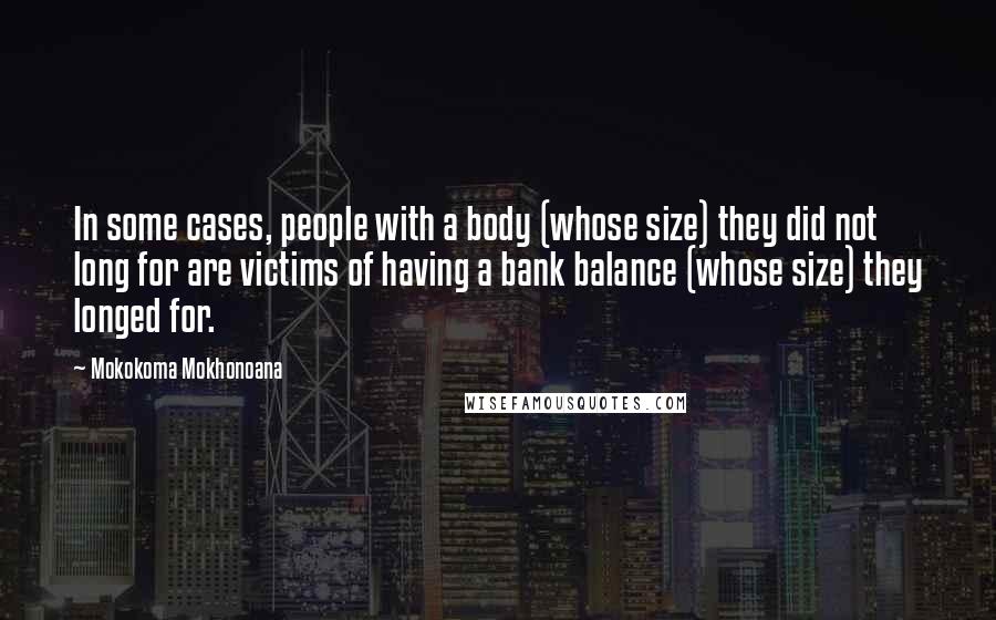 Mokokoma Mokhonoana quotes: In some cases, people with a body (whose size) they did not long for are victims of having a bank balance (whose size) they longed for. Mokokoma Mokhonoana quotes: In some cases, people with a body (whose size) they did not long for are victims of having a bank balance (whose size) they longed for.