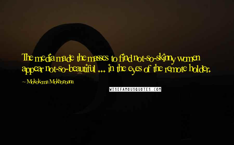 Mokokoma Mokhonoana quotes: The media made the masses to find not-so-skinny women appear not-so-beautiful ... in the eyes of the remote holder.