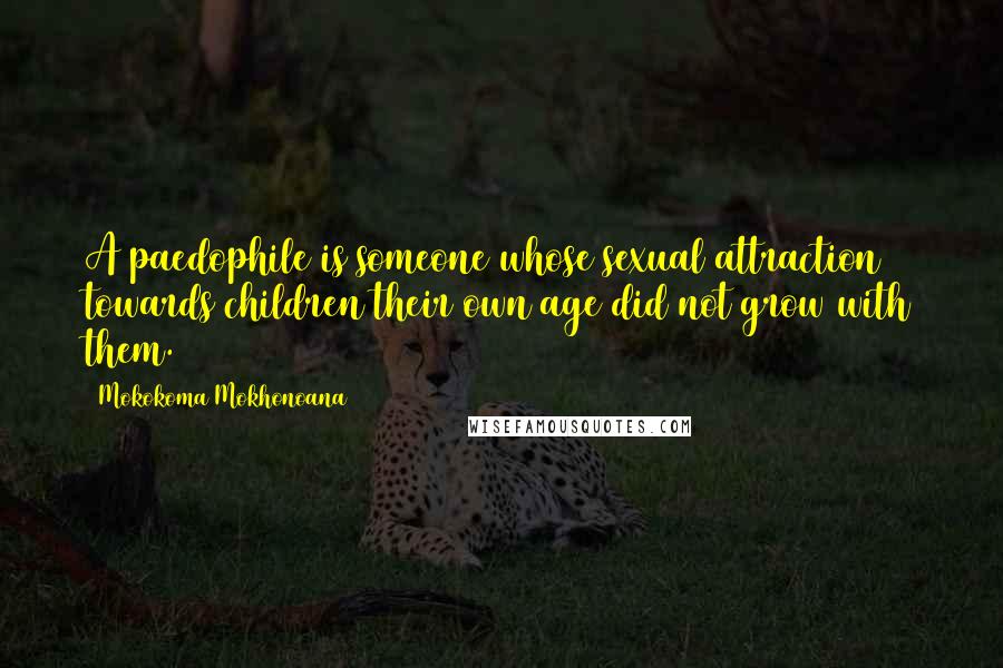 Mokokoma Mokhonoana quotes: A paedophile is someone whose sexual attraction towards children their own age did not grow with them.