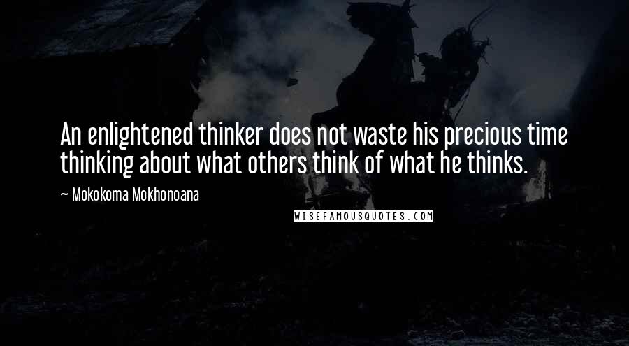 Mokokoma Mokhonoana quotes: An enlightened thinker does not waste his precious time thinking about what others think of what he thinks.