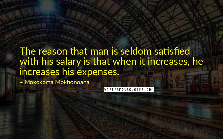 Mokokoma Mokhonoana quotes: The reason that man is seldom satisfied with his salary is that when it increases, he increases his expenses.