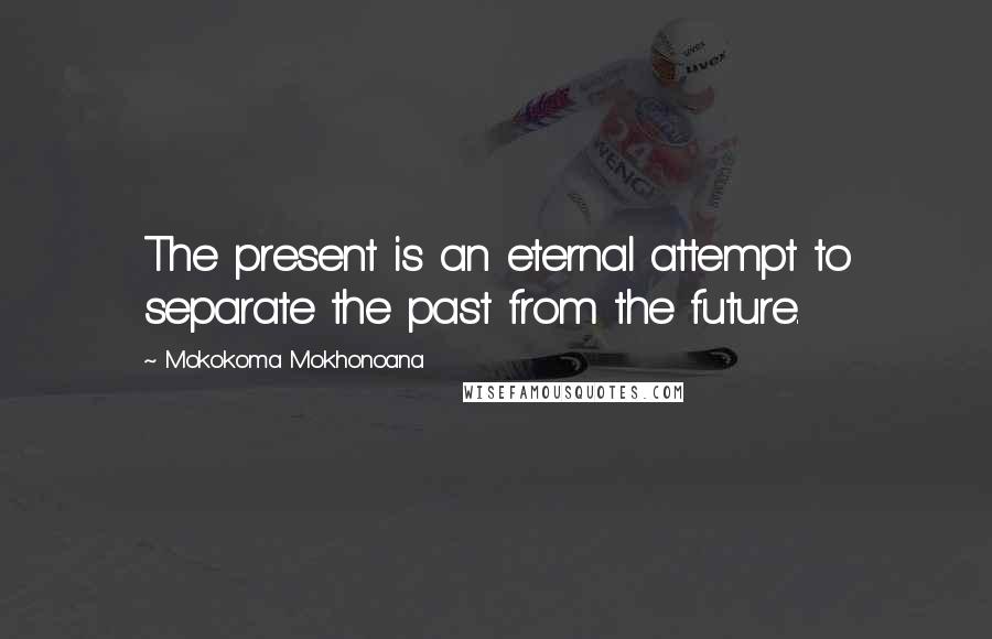 Mokokoma Mokhonoana quotes: The present is an eternal attempt to separate the past from the future.