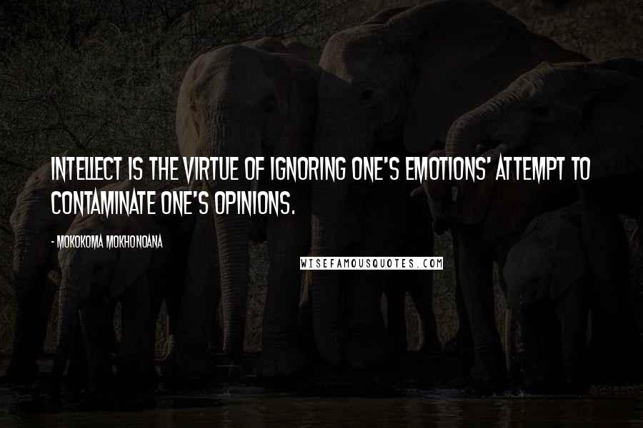 Mokokoma Mokhonoana quotes: Intellect is the virtue of ignoring one's emotions' attempt to contaminate one's opinions.