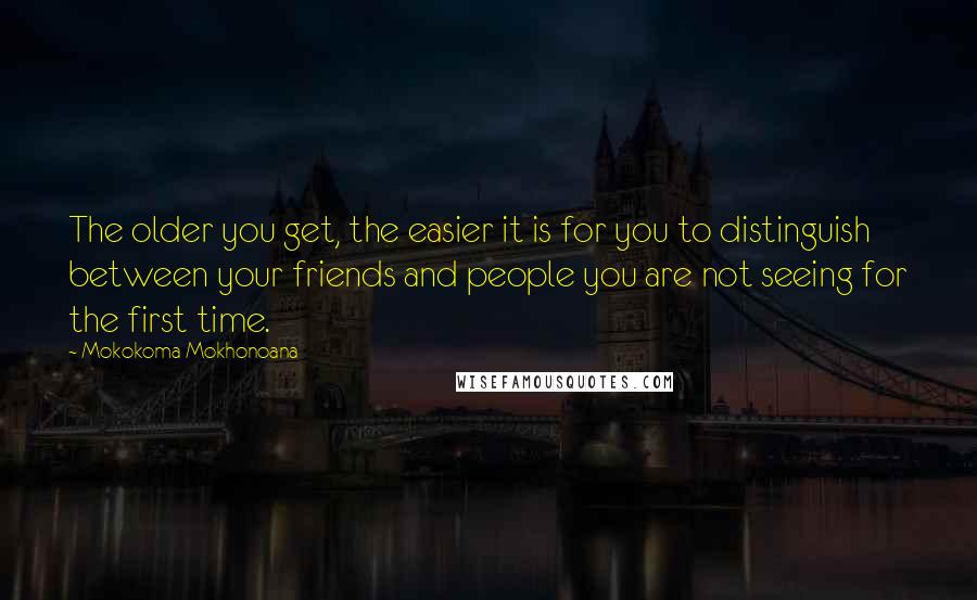 Mokokoma Mokhonoana quotes: The older you get, the easier it is for you to distinguish between your friends and people you are not seeing for the first time.