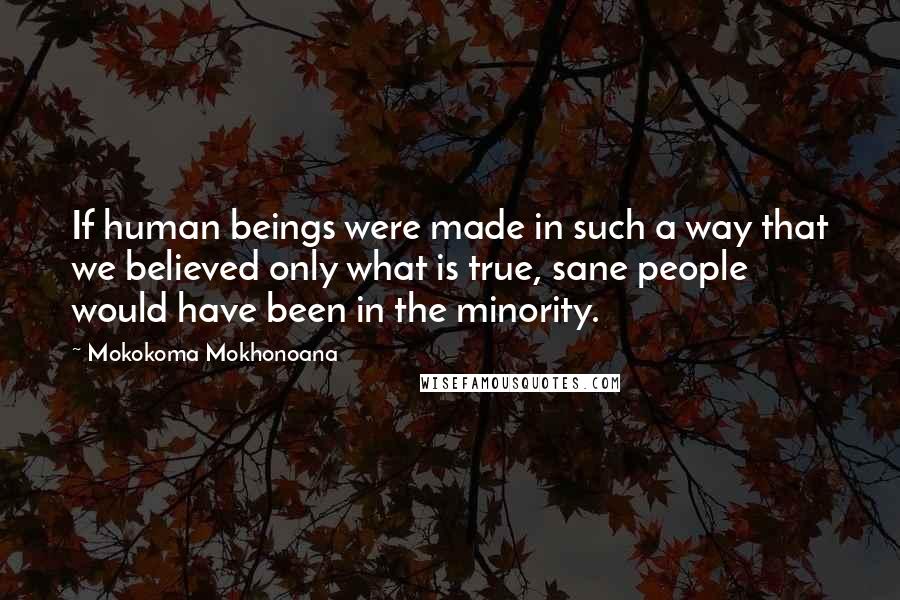 Mokokoma Mokhonoana quotes: If human beings were made in such a way that we believed only what is true, sane people would have been in the minority.