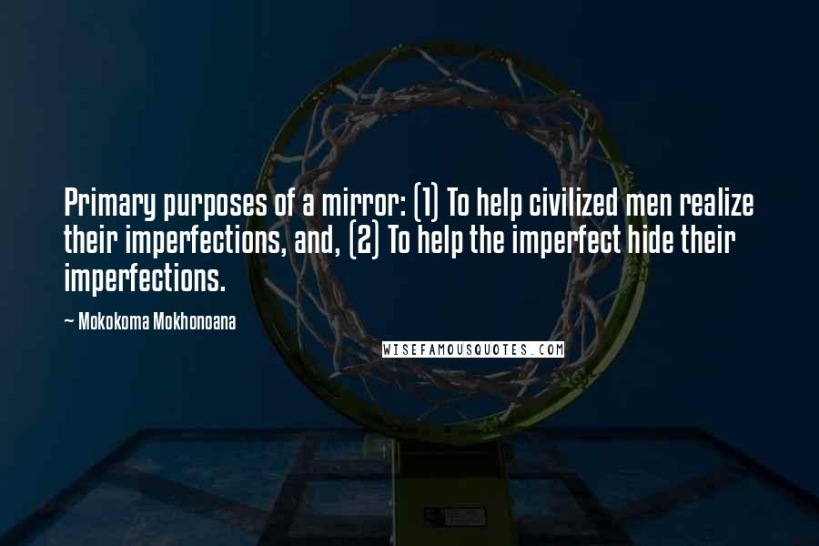 Mokokoma Mokhonoana quotes: Primary purposes of a mirror: (1) To help civilized men realize their imperfections, and, (2) To help the imperfect hide their imperfections.