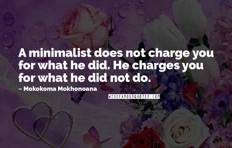 Mokokoma Mokhonoana quotes: A minimalist does not charge you for what he did. He charges you for what he did not do.