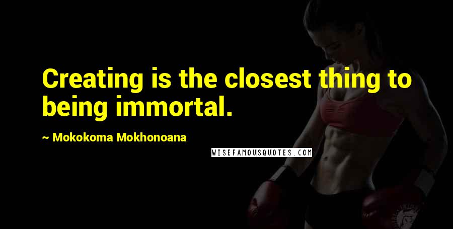 Mokokoma Mokhonoana quotes: Creating is the closest thing to being immortal.