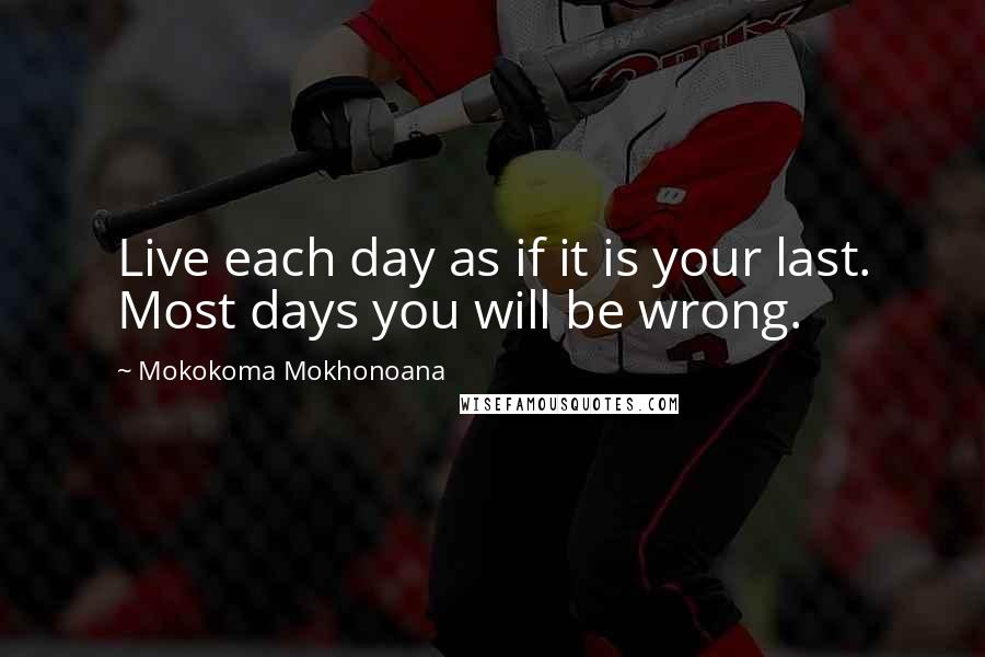 Mokokoma Mokhonoana quotes: Live each day as if it is your last. Most days you will be wrong.