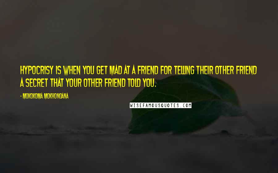 Mokokoma Mokhonoana quotes: Hypocrisy is when you get mad at a friend for telling their other friend a secret that your other friend told you. Mokokoma Mokhonoana quotes: Hypocrisy is when you get mad at a friend for telling their other friend a secret that your other friend told you.