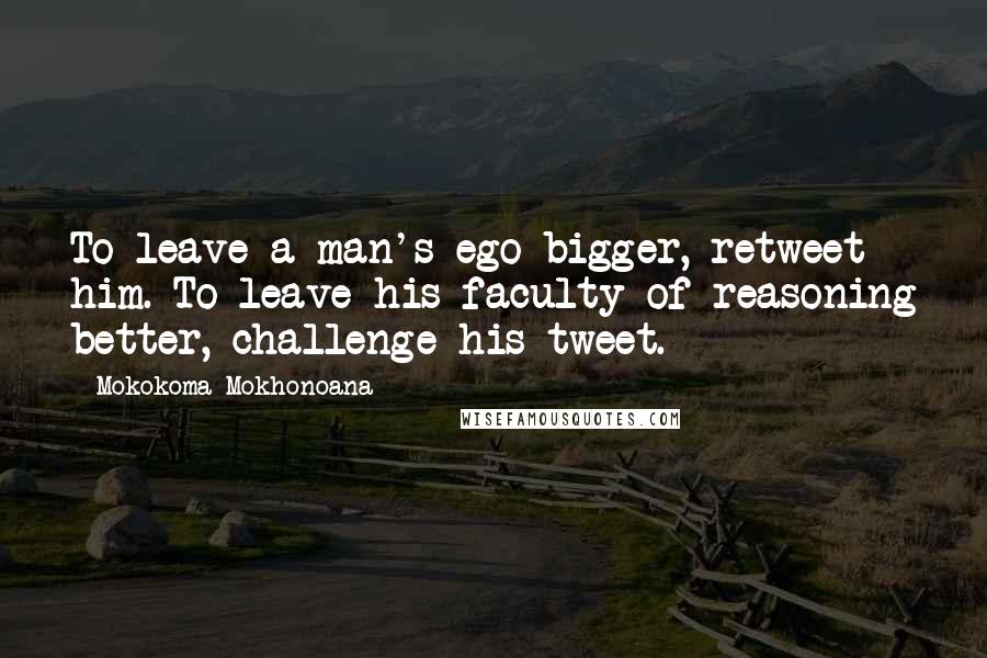 Mokokoma Mokhonoana quotes: To leave a man's ego bigger, retweet him. To leave his faculty of reasoning better, challenge his tweet.