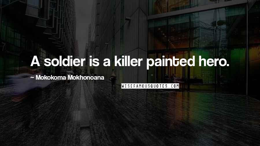 Mokokoma Mokhonoana quotes: A soldier is a killer painted hero.