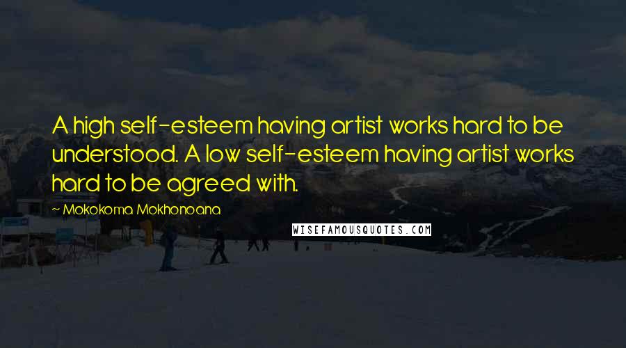 Mokokoma Mokhonoana quotes: A high self-esteem having artist works hard to be understood. A low self-esteem having artist works hard to be agreed with.