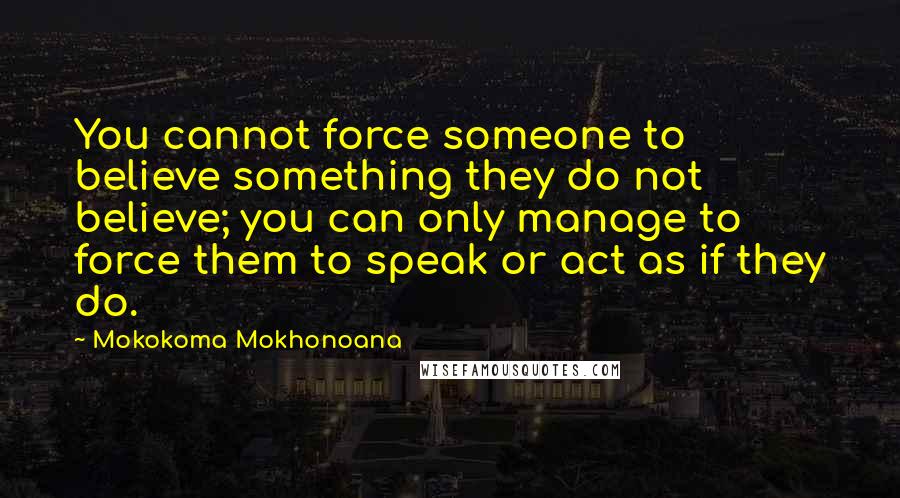 Mokokoma Mokhonoana quotes: You cannot force someone to believe something they do not believe; you can only manage to force them to speak or act as if they do.
