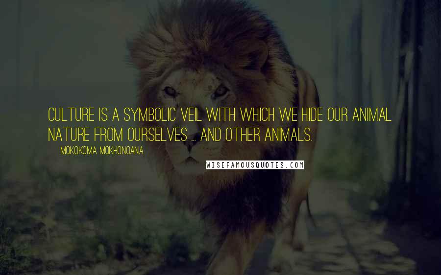 Mokokoma Mokhonoana quotes: Culture is a symbolic veil with which we hide our animal nature from ourselves ... and other animals.