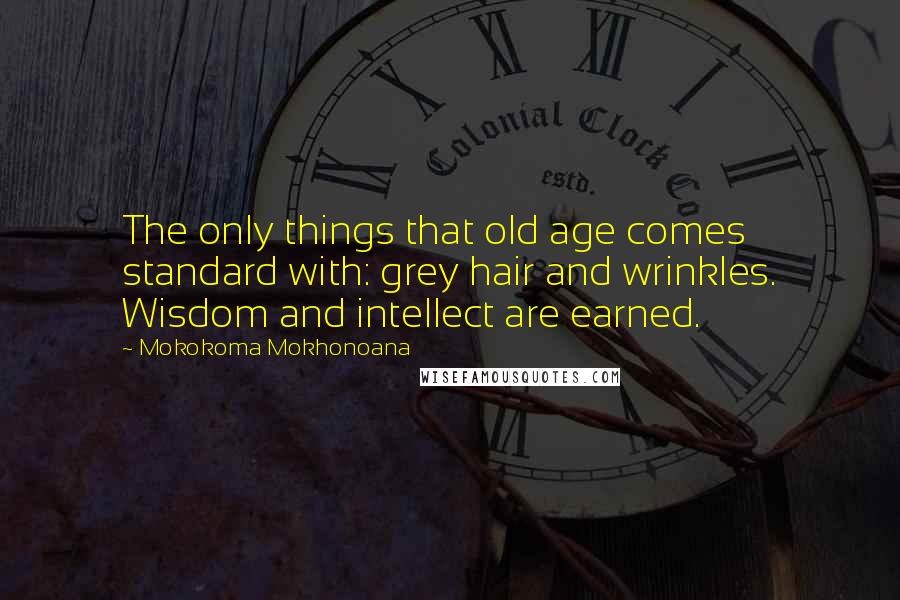 Mokokoma Mokhonoana quotes: The only things that old age comes standard with: grey hair and wrinkles. Wisdom and intellect are earned.