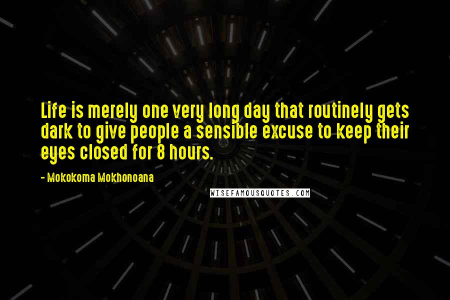 Mokokoma Mokhonoana quotes: Life is merely one very long day that routinely gets dark to give people a sensible excuse to keep their eyes closed for 8 hours.