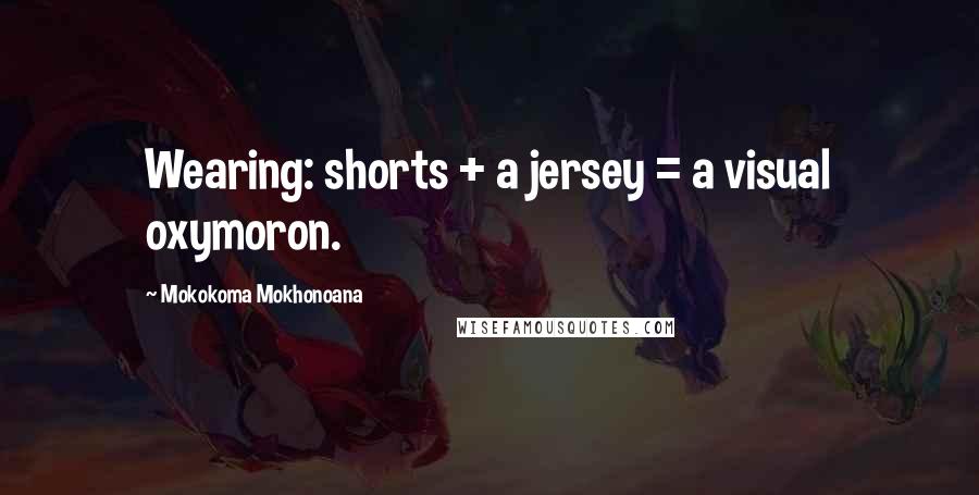 Mokokoma Mokhonoana quotes: Wearing: shorts + a jersey = a visual oxymoron.