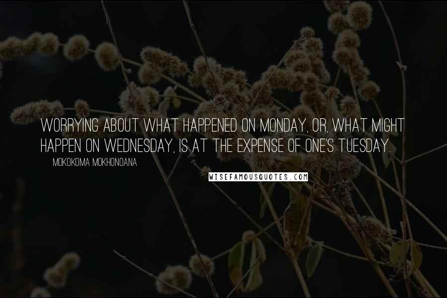 Mokokoma Mokhonoana quotes: Worrying about what happened on Monday, or, what might happen on Wednesday, is at the expense of one's Tuesday.