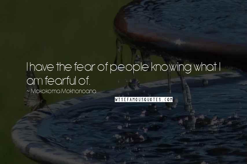 Mokokoma Mokhonoana quotes: I have the fear of people knowing what I am fearful of.