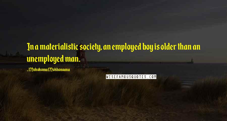 Mokokoma Mokhonoana quotes: In a materialistic society, an employed boy is older than an unemployed man.