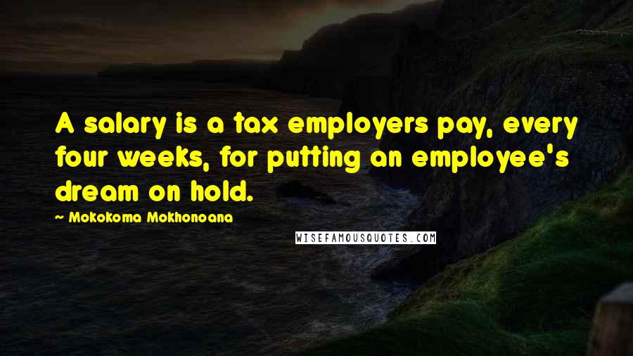 Mokokoma Mokhonoana quotes: A salary is a tax employers pay, every four weeks, for putting an employee's dream on hold.