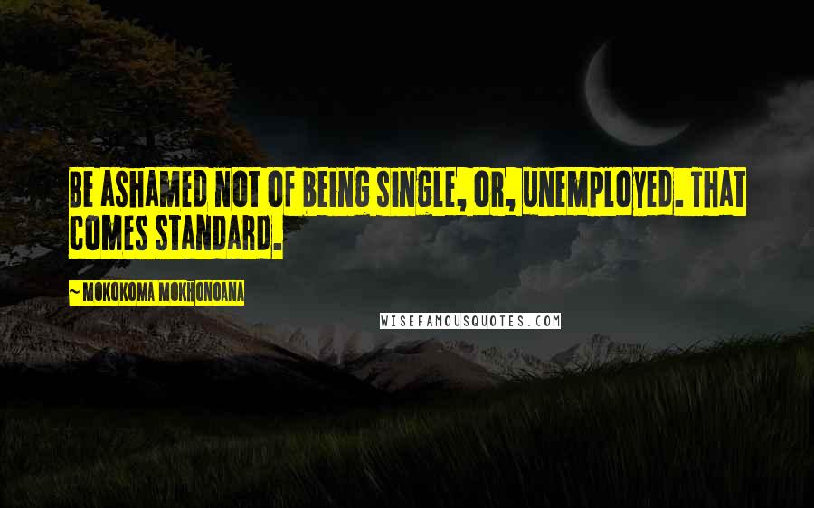 Mokokoma Mokhonoana quotes: Be ashamed not of being single, or, unemployed. That comes standard.