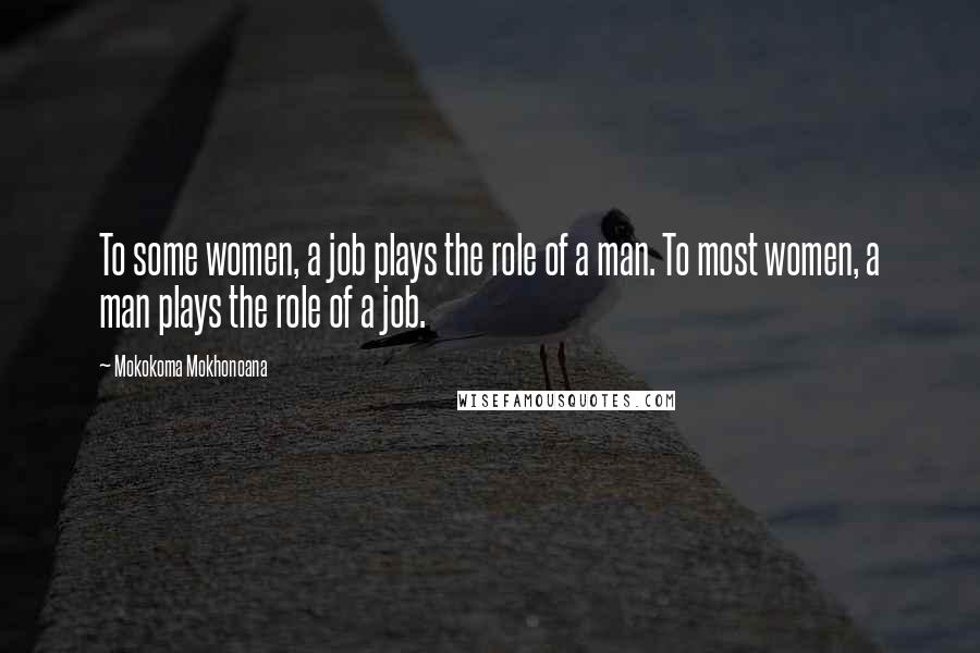 Mokokoma Mokhonoana quotes: To some women, a job plays the role of a man. To most women, a man plays the role of a job.