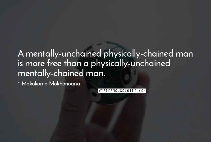 Mokokoma Mokhonoana quotes: A mentally-unchained physically-chained man is more free than a physically-unchained mentally-chained man.