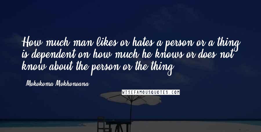 Mokokoma Mokhonoana quotes: How much man likes or hates a person or a thing is dependent on how much he knows or does not know about the person or the thing.